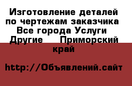 Изготовление деталей по чертежам заказчика - Все города Услуги » Другие   . Приморский край